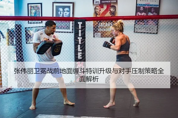 张伟丽卫冕战前地面缠斗特训升级与对手压制策略全面解析